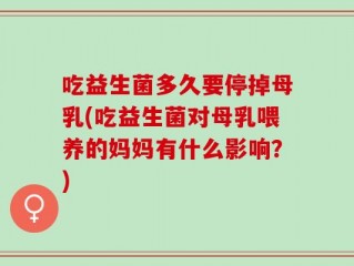 吃益生菌多久要停掉母乳(吃益生菌对母乳喂养的妈妈有什么影响？)