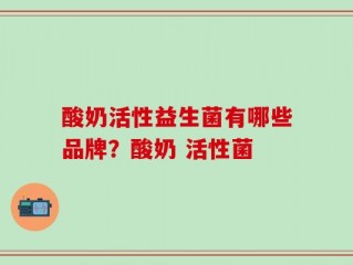 酸奶活性益生菌有哪些品牌？酸奶 活性菌