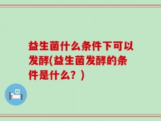 益生菌什么条件下可以发酵(益生菌发酵的条件是什么？)
