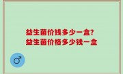 益生菌价钱多少一盒？益生菌价格多少钱一盒