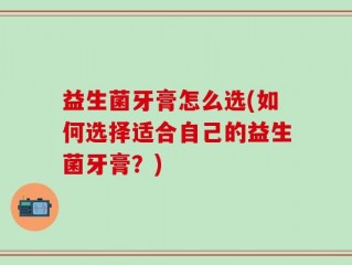 益生菌牙膏怎么选(如何选择适合自己的益生菌牙膏？)