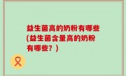 益生菌高的奶粉有哪些(益生菌含量高的奶粉有哪些？)
