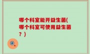 哪个科室能开益生菌(哪个科室可使用益生菌？)