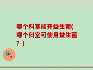 哪个科室能开益生菌(哪个科室可使用益生菌？)