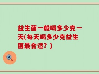 益生菌一般喝多少克一天(每天喝多少克益生菌最合适？)