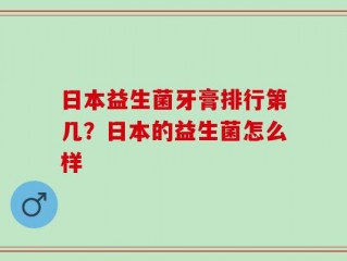 日本益生菌牙膏排行第几？日本的益生菌怎么样