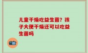 儿童干燥吃益生菌？孩子大便干燥还可以吃益生菌吗