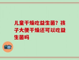 儿童干燥吃益生菌？孩子大便干燥还可以吃益生菌吗