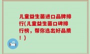 儿童益生菌进口品牌排行(儿童益生菌口碑排行榜，帮你选出好品质！)