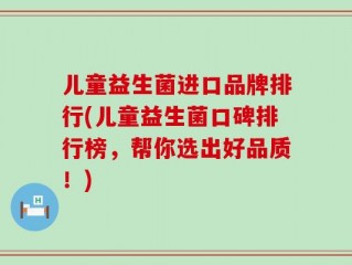 儿童益生菌进口品牌排行(儿童益生菌口碑排行榜，帮你选出好品质！)
