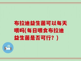 布拉迪益生菌可以每天喂吗(每日喂食布拉迪益生菌是否可行？)