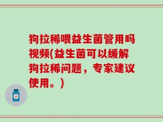 狗拉稀喂益生菌管用吗视频(益生菌可以缓解狗拉稀问题，专家建议使用。)