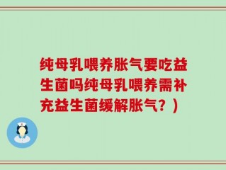 纯母乳喂养胀气要吃益生菌吗纯母乳喂养需补充益生菌缓解胀气？)