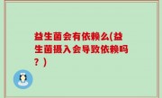 益生菌会有依赖么(益生菌摄入会导致依赖吗？)