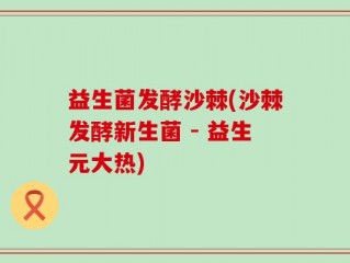 益生菌发酵沙棘(沙棘发酵新生菌 - 益生元大热)