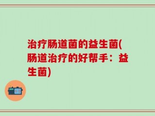 治疗肠道菌的益生菌(肠道治疗的好帮手：益生菌)