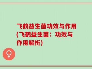 飞鹤益生菌功效与作用(飞鹤益生菌：功效与作用解析)
