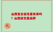 山西复合益生菌有用吗？山西益生菌品牌