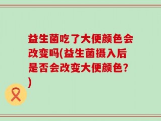 益生菌吃了大便颜色会改变吗(益生菌摄入后是否会改变大便颜色？)