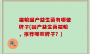 猫粮国产益生菌有哪些牌子(国产益生菌猫粮，推荐哪些牌子？)