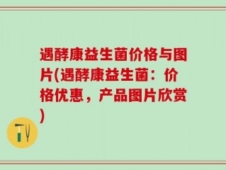 遇酵康益生菌价格与图片(遇酵康益生菌：价格优惠，产品图片欣赏)
