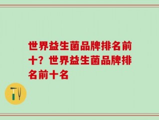 世界益生菌品牌排名前十？世界益生菌品牌排名前十名