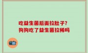 吃益生菌后面拉肚子？狗狗吃了益生菌拉稀吗