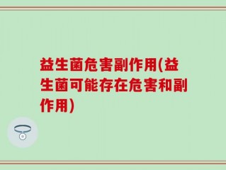 益生菌危害副作用(益生菌可能存在危害和副作用)