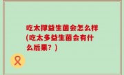 吃太撑益生菌会怎么样(吃太多益生菌会有什么后果？)