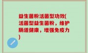 益生菌粉活菌型功效(活菌型益生菌粉，维护肠道健康，增强免疫力)
