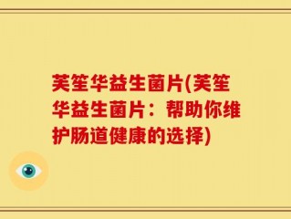 芙笙华益生菌片(芙笙华益生菌片：帮助你维护肠道健康的选择)