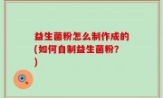 益生菌粉怎么制作成的(如何自制益生菌粉？)