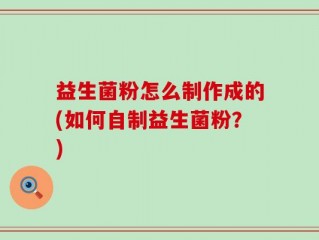 益生菌粉怎么制作成的(如何自制益生菌粉？)
