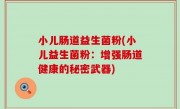 小儿肠道益生菌粉(小儿益生菌粉：增强肠道健康的秘密武器)
