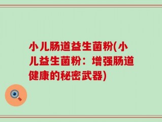 小儿肠道益生菌粉(小儿益生菌粉：增强肠道健康的秘密武器)