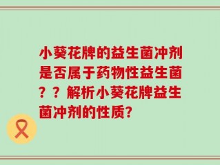 小葵花牌的益生菌冲剂是否属于药物性益生菌？？解析小葵花牌益生菌冲剂的性质？