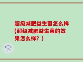 超级减肥益生菌怎么样(超级减肥益生菌的效果怎么样？)