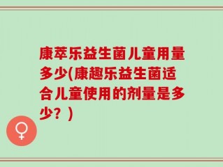 康萃乐益生菌儿童用量多少(康趣乐益生菌适合儿童使用的剂量是多少？)