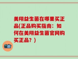 美翔益生菌在哪里买正品(正品购买指南：如何在美翔益生菌官网购买正品？)