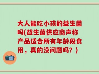 大人能吃小孩的益生菌吗(益生菌供应商声称产品适合所有年龄段食用，真的没问题吗？)