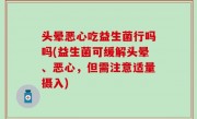 头晕恶心吃益生菌行吗吗(益生菌可缓解头晕、恶心，但需注意适量摄入)