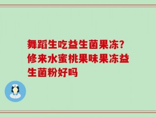 舞蹈生吃益生菌果冻？修来水蜜桃果味果冻益生菌粉好吗