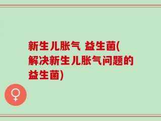 新生儿胀气 益生菌(解决新生儿胀气问题的益生菌)