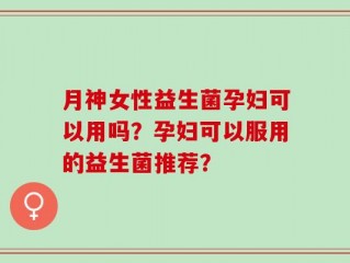 月神女性益生菌孕妇可以用吗？孕妇可以服用的益生菌推荐？