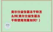 奥尔仕益生菌冻干粉怎么样(奥尔仕益生菌冻干粉使用效果如何？)
