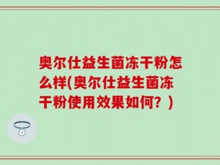 奥尔仕益生菌冻干粉怎么样(奥尔仕益生菌冻干粉使用效果如何？)