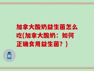 加拿大酸奶益生菌怎么吃(加拿大酸奶：如何正确食用益生菌？)