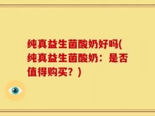 纯真益生菌酸奶好吗(纯真益生菌酸奶：是否值得购买？)
