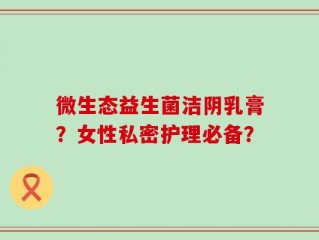 微生态益生菌洁阴乳膏？女性私密护理必备？