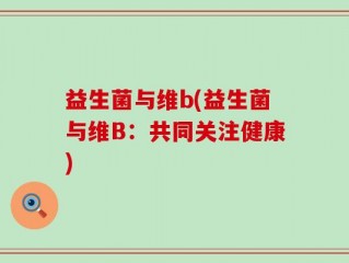 益生菌与维b(益生菌与维B：共同关注健康)